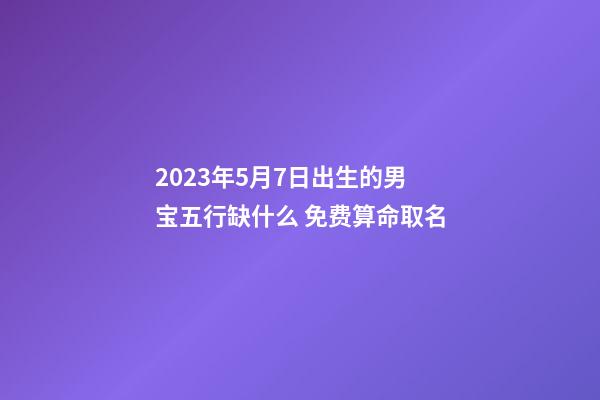 2023年5月7日出生的男宝五行缺什么 免费算命取名